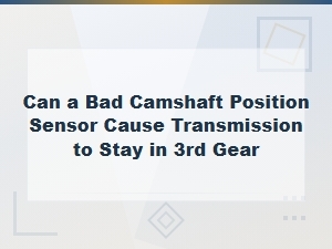 Can a Bad Camshaft Position Sensor Cause Transmission to Stay in 3rd Gear?