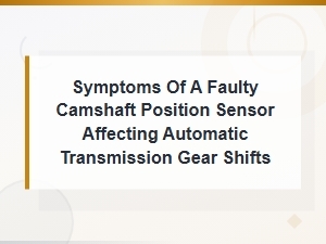 Faulty Camshaft Position Sensor Symptoms and Automatic Transmission Shift Problems