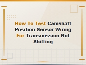 How to Test Camshaft Position Sensor Wiring for Transmission Not Shifting